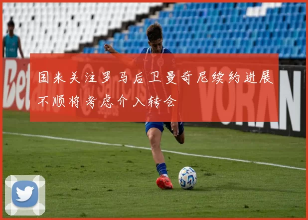 国米关注罗马后卫曼奇尼续约进展不顺将考虑介入转会