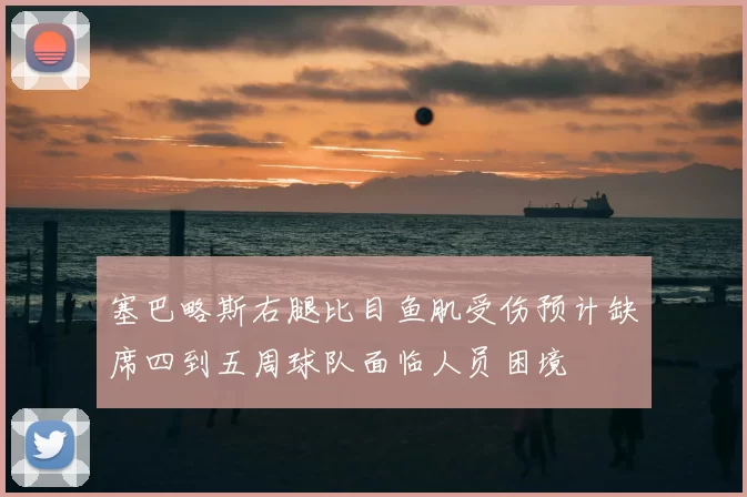 塞巴略斯右腿比目鱼肌受伤预计缺席四到五周球队面临人员困境