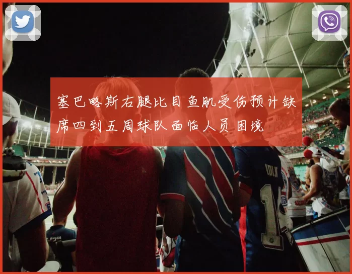 塞巴略斯右腿比目鱼肌受伤预计缺席四到五周球队面临人员困境