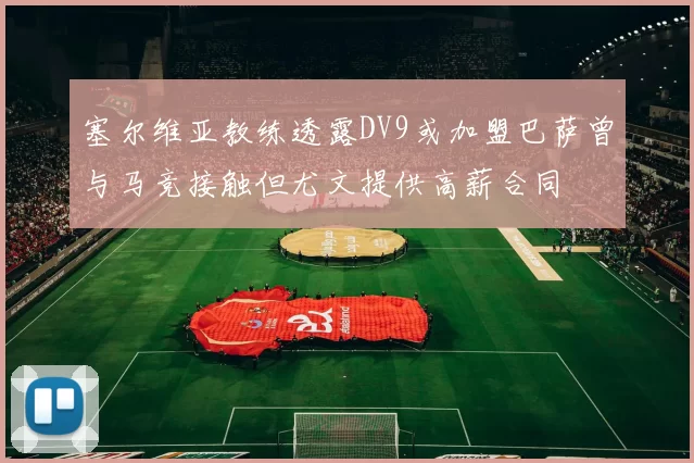 塞尔维亚教练透露DV9或加盟巴萨曾与马竞接触但尤文提供高薪合同