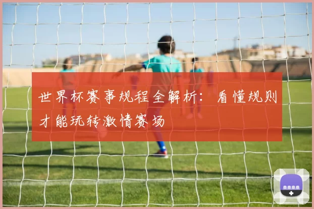 世界杯赛事规程全解析：看懂规则才能玩转激情赛场
