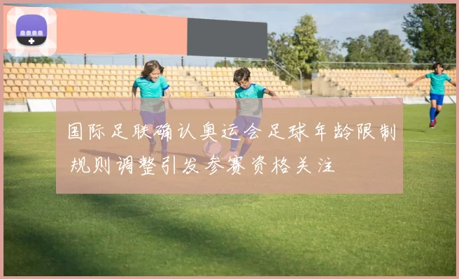 国际足联确认奥运会足球年龄限制 规则调整引发参赛资格关注