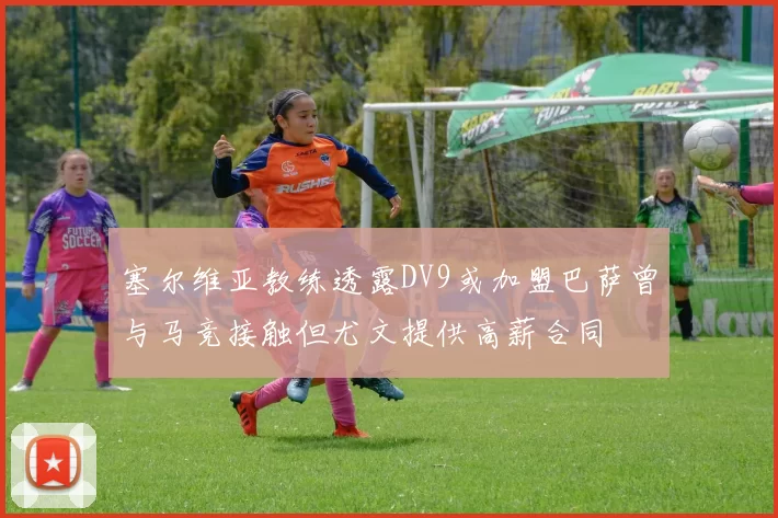 塞尔维亚教练透露DV9或加盟巴萨曾与马竞接触但尤文提供高薪合同