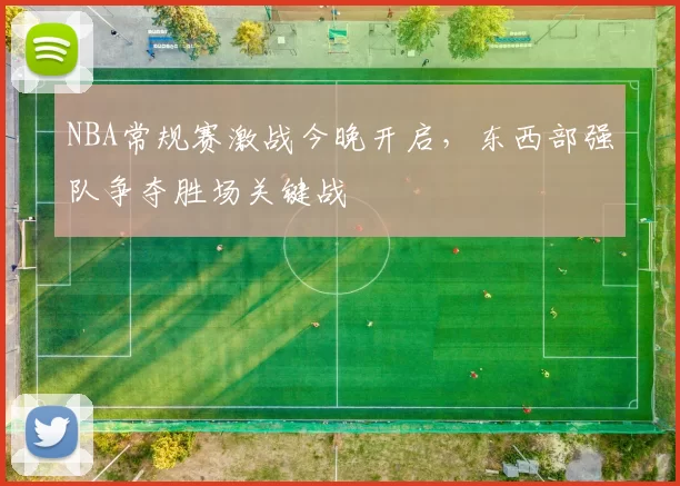 NBA常规赛激战今晚开启，东西部强队争夺胜场关键战