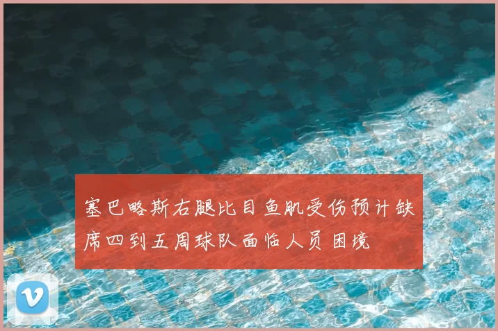 塞巴略斯右腿比目鱼肌受伤预计缺席四到五周球队面临人员困境
