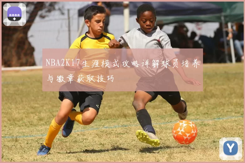 NBA2K17生涯模式攻略详解球员培养与徽章获取技巧
