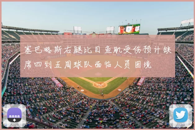 塞巴略斯右腿比目鱼肌受伤预计缺席四到五周球队面临人员困境