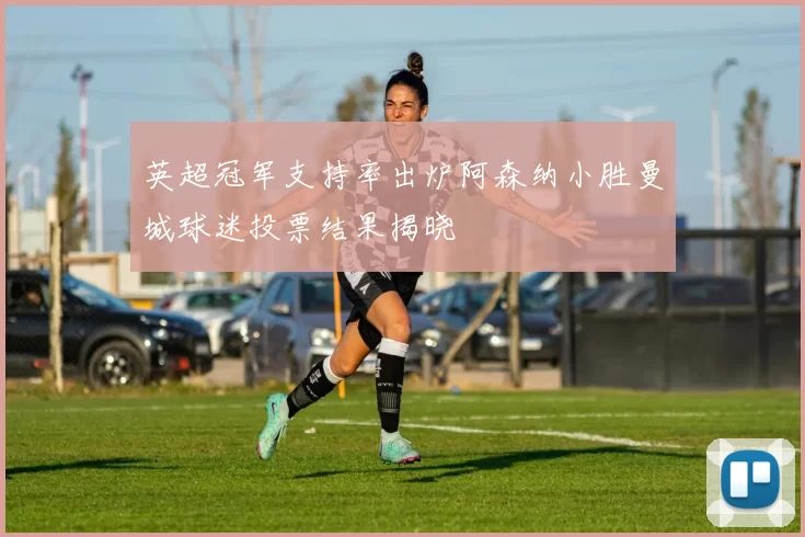 英超冠军支持率出炉阿森纳小胜曼城球迷投票结果揭晓