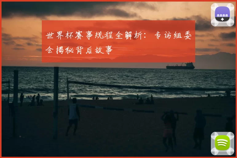 世界杯赛事规程全解析：专访组委会揭秘背后故事