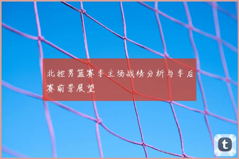 北控男篮赛季主场战绩分析与季后赛前景展望