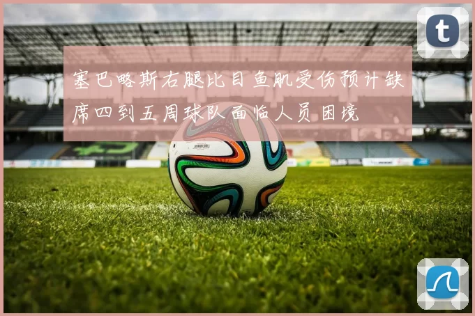 塞巴略斯右腿比目鱼肌受伤预计缺席四到五周球队面临人员困境
