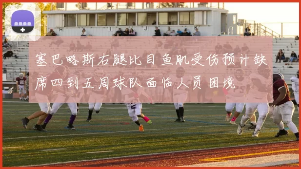 塞巴略斯右腿比目鱼肌受伤预计缺席四到五周球队面临人员困境