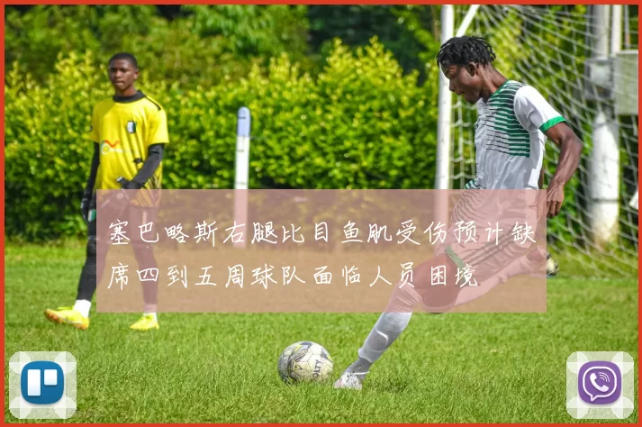 塞巴略斯右腿比目鱼肌受伤预计缺席四到五周球队面临人员困境