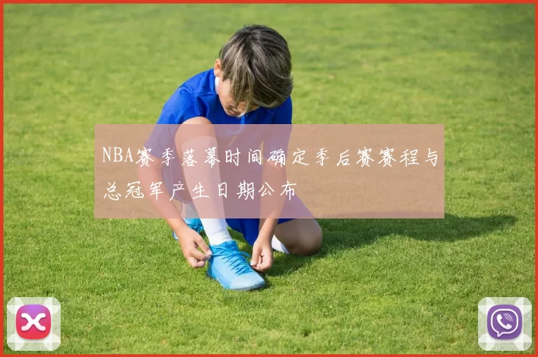 NBA赛季落幕时间确定季后赛赛程与总冠军产生日期公布