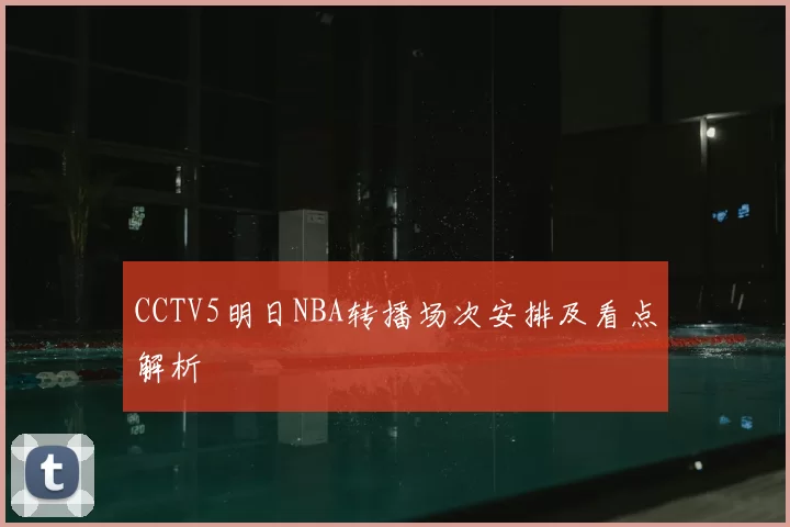 CCTV5明日NBA转播场次安排及看点解析