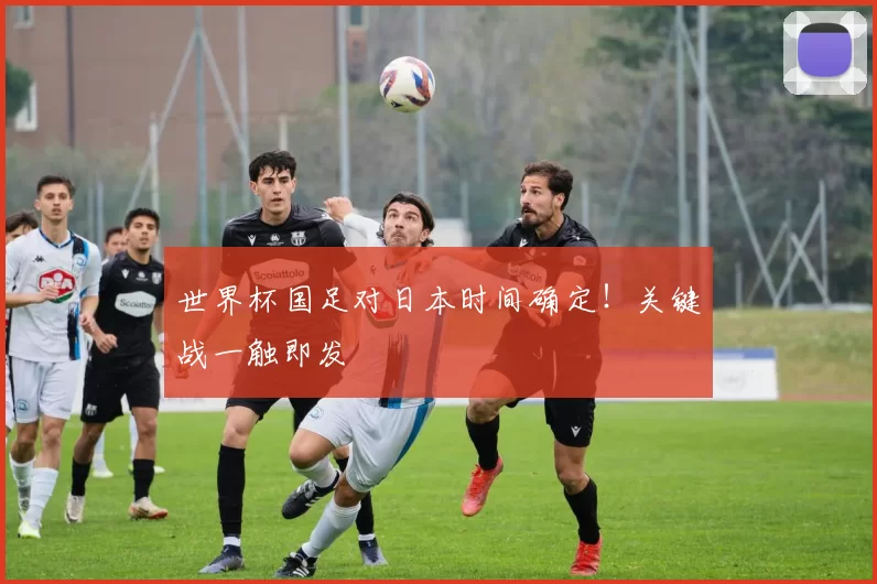 世界杯国足对日本时间确定!关键战一触即发
