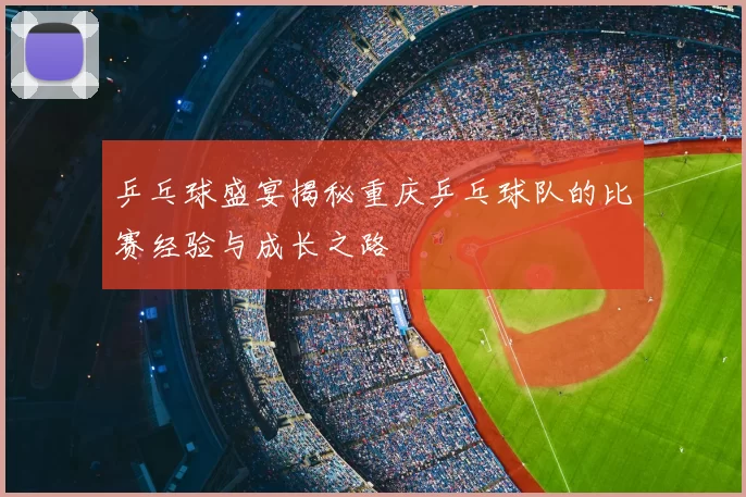乒乓球盛宴揭秘重庆乒乓球队的比赛经验与成长之路