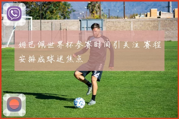 姆巴佩世界杯参赛时间引关注 赛程安排成球迷焦点