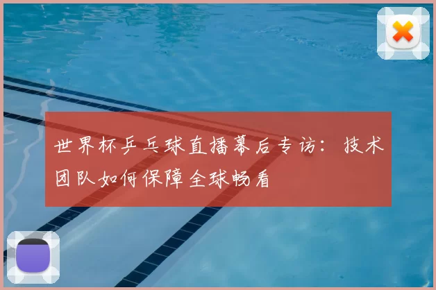 世界杯乒乓球直播幕后专访:技术团队如何保障全球畅看