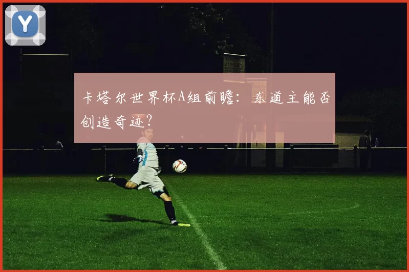 卡塔尔世界杯A组前瞻:东道主能否创造奇迹?