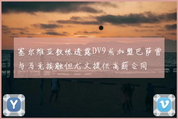 塞尔维亚教练透露DV9或加盟巴萨曾与马竞接触但尤文提供高薪合同