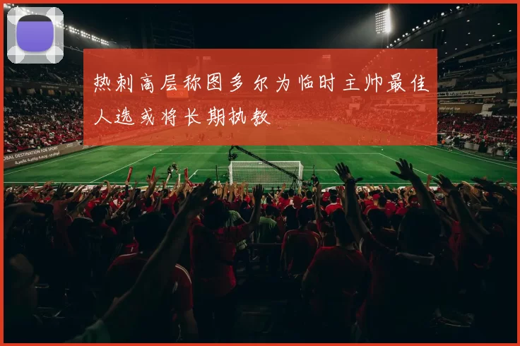 热刺高层称图多尔为临时主帅最佳人选或将长期执教