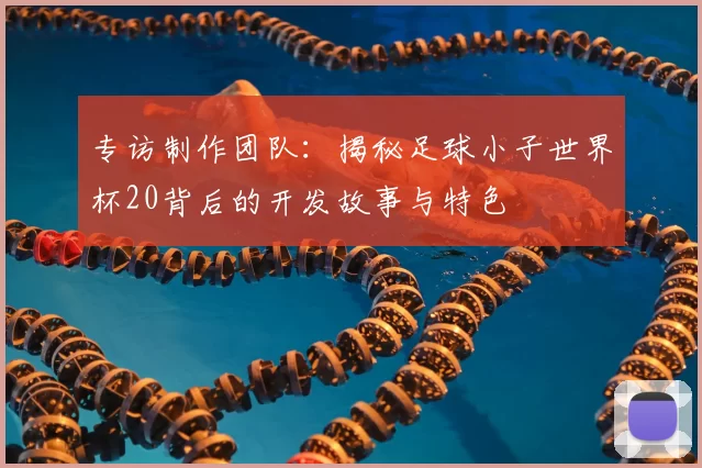 专访制作团队:揭秘足球小子世界杯20背后的开发故事与特色