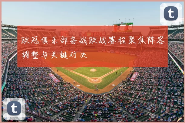 欧冠俱乐部备战欧战赛程聚焦阵容调整与关键对决