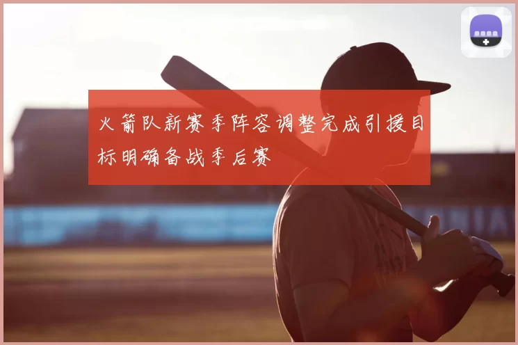 火箭队新赛季阵容调整完成引援目标明确备战季后赛