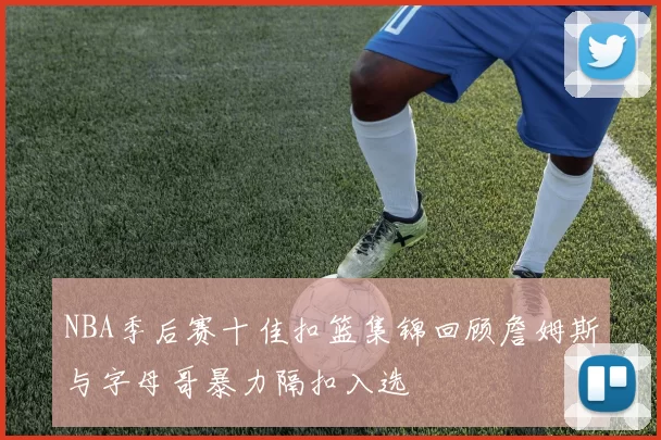 NBA季后赛十佳扣篮集锦回顾詹姆斯与字母哥暴力隔扣入选