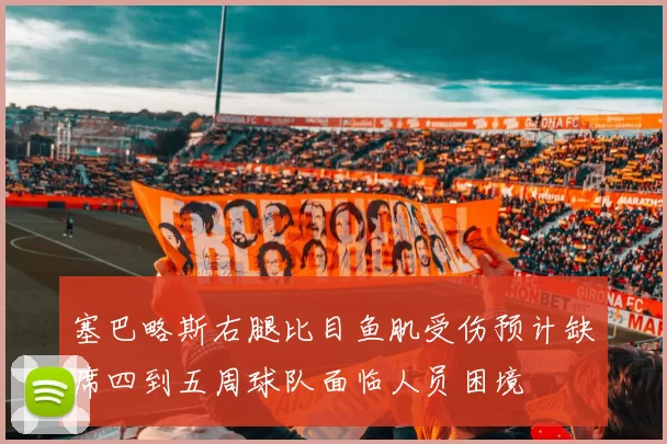塞巴略斯右腿比目鱼肌受伤预计缺席四到五周球队面临人员困境