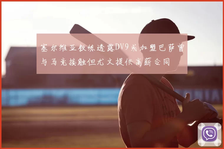 塞尔维亚教练透露DV9或加盟巴萨曾与马竞接触但尤文提供高薪合同