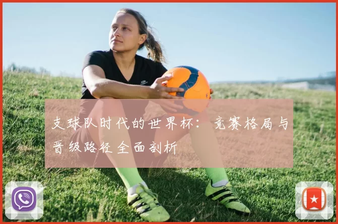 支球队时代的世界杯:竞赛格局与晋级路径全面剖析
