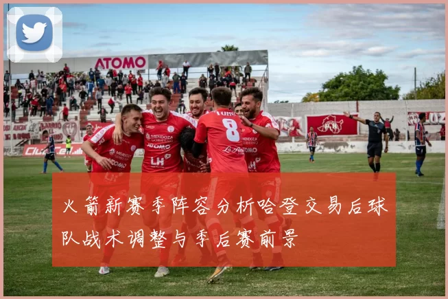 火箭新赛季阵容分析哈登交易后球队战术调整与季后赛前景