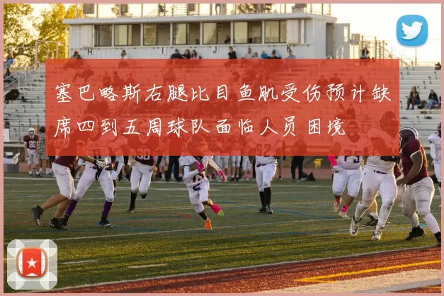 塞巴略斯右腿比目鱼肌受伤预计缺席四到五周球队面临人员困境
