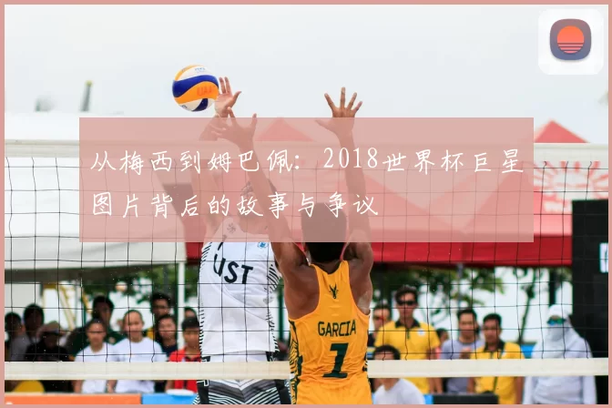 从梅西到姆巴佩：2018世界杯巨星图片背后的故事与争议