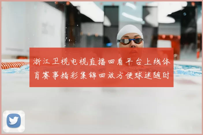 浙江卫视电视直播回看平台上线体育赛事精彩集锦回放方便球迷随时观看