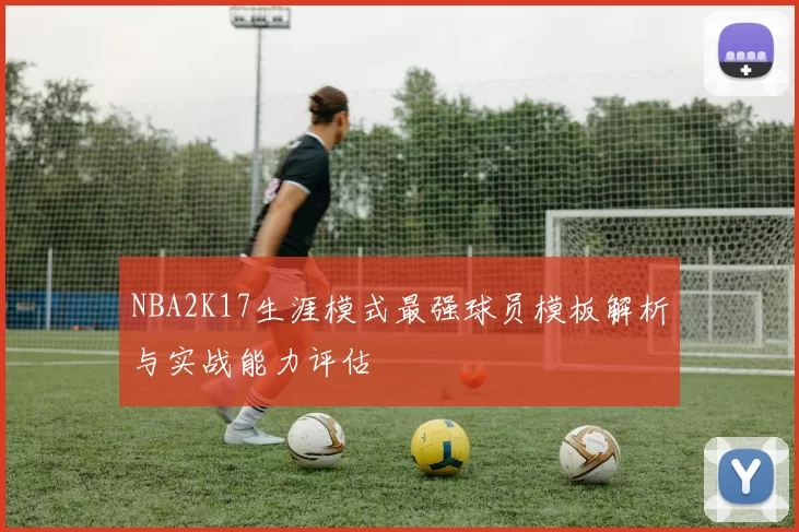 NBA2K17生涯模式最强球员模板解析与实战能力评估
