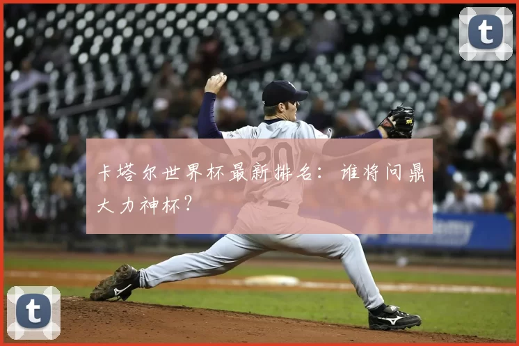 卡塔尔世界杯最新排名:谁将问鼎大力神杯?