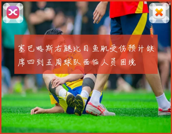 塞巴略斯右腿比目鱼肌受伤预计缺席四到五周球队面临人员困境