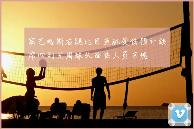 塞巴略斯右腿比目鱼肌受伤预计缺席四到五周球队面临人员困境