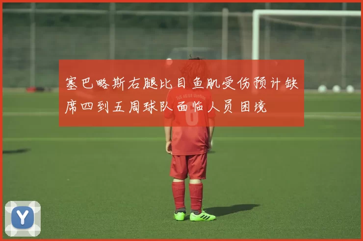 塞巴略斯右腿比目鱼肌受伤预计缺席四到五周球队面临人员困境