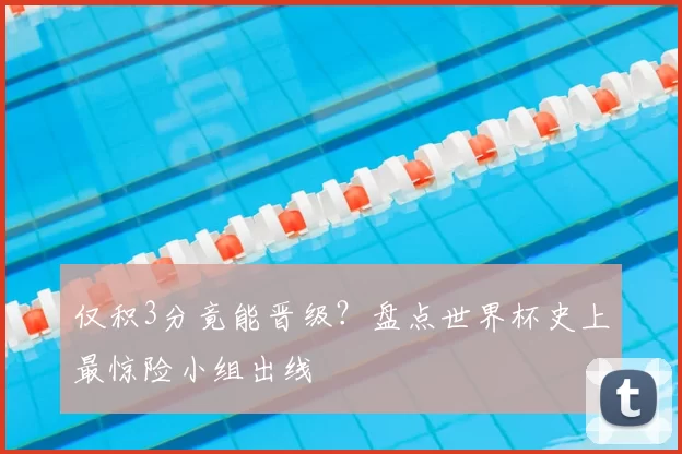 仅积3分竟能晋级?盘点世界杯史上最惊险小组出线