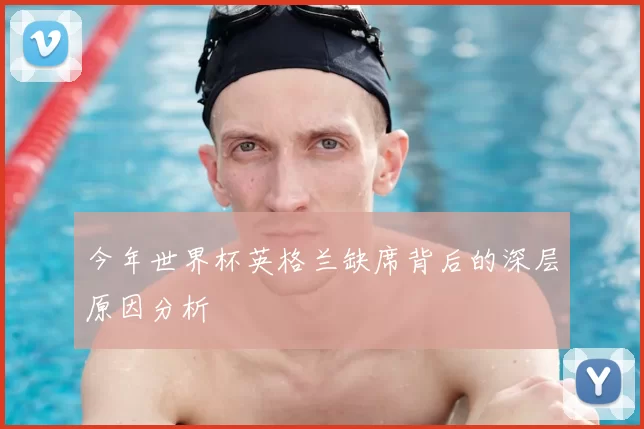 今年世界杯英格兰缺席背后的深层原因分析