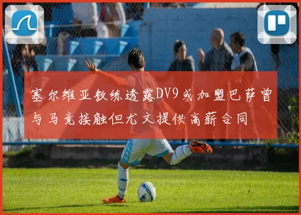 塞尔维亚教练透露DV9或加盟巴萨曾与马竞接触但尤文提供高薪合同