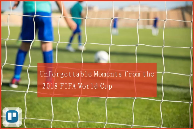 Unforgettable Moments from the 2018 FIFA World Cup