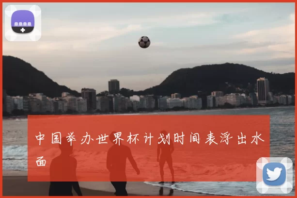 中国举办世界杯计划时间表浮出水面