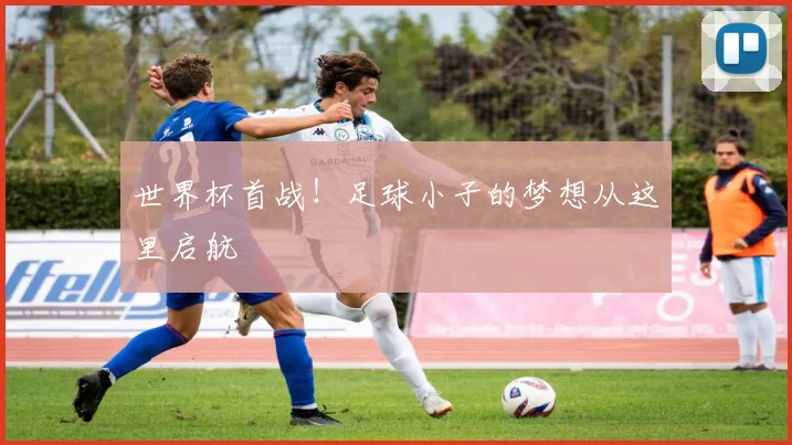 世界杯首战！足球小子的梦想从这里启航