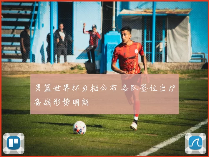 男篮世界杯分档公布 各队签位出炉备战形势明朗