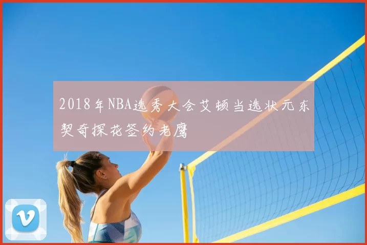 2018年NBA选秀大会艾顿当选状元东契奇探花签约老鹰